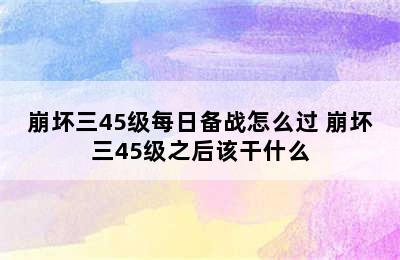 崩坏三45级每日备战怎么过 崩坏三45级之后该干什么